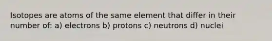 Isotopes are atoms of the same element that differ in their number of: a) electrons b) protons c) neutrons d) nuclei