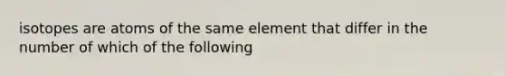 isotopes are atoms of the same element that differ in the number of which of the following