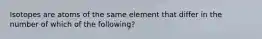 Isotopes are atoms of the same element that differ in the number of which of the following?