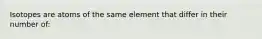 Isotopes are atoms of the same element that differ in their number of: