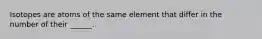 Isotopes are atoms of the same element that differ in the number of their ______.
