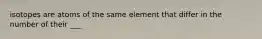 isotopes are atoms of the same element that differ in the number of their ___