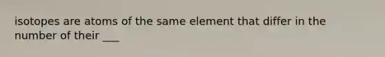 isotopes are atoms of the same element that differ in the number of their ___