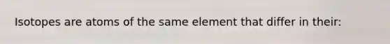 Isotopes are atoms of the same element that differ in their: