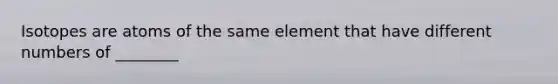 Isotopes are atoms of the same element that have different numbers of ________