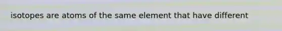 isotopes are atoms of the same element that have different