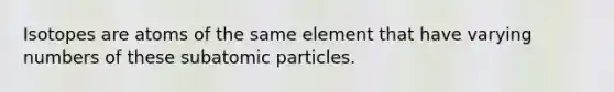 Isotopes are atoms of the same element that have varying numbers of these subatomic particles.