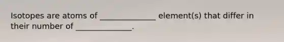 Isotopes are atoms of ______________ element(s) that differ in their number of ______________.