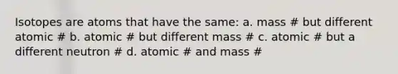 Isotopes are atoms that have the same: a. mass # but different atomic # b. atomic # but different mass # c. atomic # but a different neutron # d. atomic # and mass #