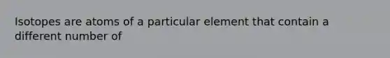 Isotopes are atoms of a particular element that contain a different number of