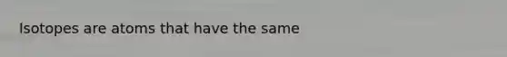 Isotopes are atoms that have the same