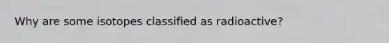 Why are some isotopes classified as radioactive?