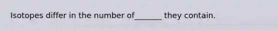 Isotopes differ in the number of_______ they contain.