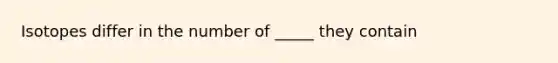 Isotopes differ in the number of _____ they contain