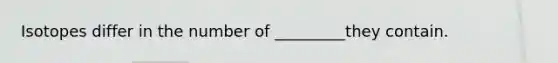 Isotopes differ in the number of _________they contain.