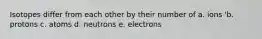 Isotopes differ from each other by their number of a. ions 'b. protons c. atoms d. neutrons e. electrons