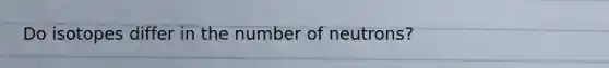 Do isotopes differ in the number of neutrons?