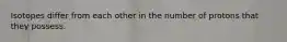 Isotopes differ from each other in the number of protons that they possess.