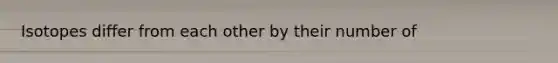 Isotopes differ from each other by their number of