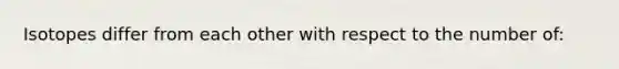 Isotopes differ from each other with respect to the number of: