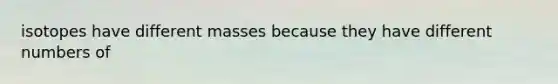 isotopes have different masses because they have different numbers of