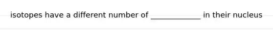 isotopes have a different number of _____________ in their nucleus