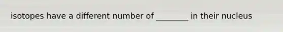 isotopes have a different number of ________ in their nucleus