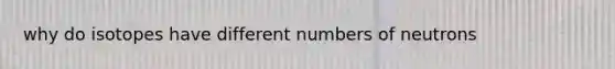 why do isotopes have different numbers of neutrons