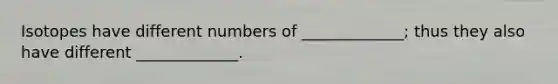 Isotopes have different numbers of _____________; thus they also have different _____________.