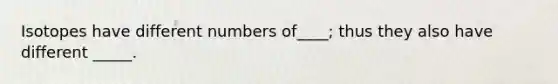 Isotopes have different numbers of____; thus they also have different _____.