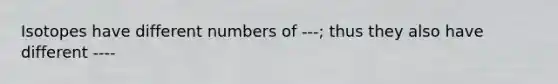 Isotopes have different numbers of ---; thus they also have different ----