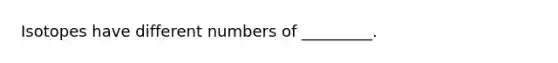 Isotopes have different numbers of _________.