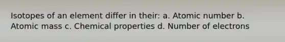 Isotopes of an element differ in their: a. Atomic number b. Atomic mass c. Chemical properties d. Number of electrons