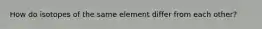 How do isotopes of the same element differ from each other?