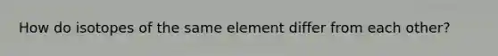 How do isotopes of the same element differ from each other?