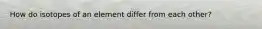 How do isotopes of an element differ from each other?