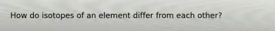 How do isotopes of an element differ from each other?