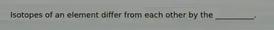 Isotopes of an element differ from each other by the __________.