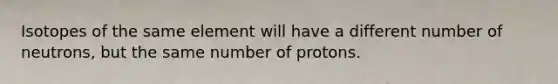Isotopes of the same element will have a different number of neutrons, but the same number of protons.