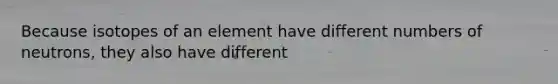 Because isotopes of an element have different numbers of neutrons, they also have different
