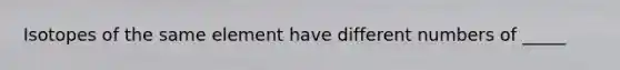 Isotopes of the same element have different numbers of _____