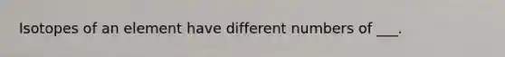 Isotopes of an element have different numbers of ___.