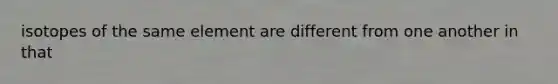 isotopes of the same element are different from one another in that