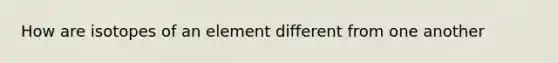 How are isotopes of an element different from one another