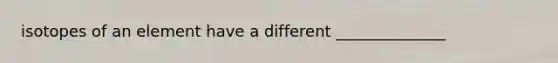 isotopes of an element have a different ______________