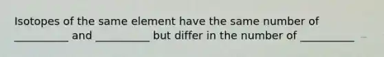 Isotopes of the same element have the same number of __________ and __________ but differ in the number of __________