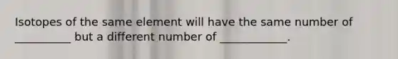 Isotopes of the same element will have the same number of __________ but a different number of ____________.