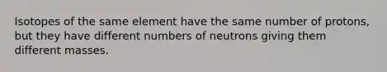 Isotopes of the same element have the same number of protons, but they have different numbers of neutrons giving them different masses.