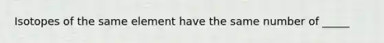 Isotopes of the same element have the same number of _____