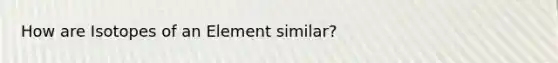 How are Isotopes of an Element similar?